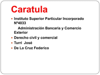 Caratula
 Instituto Superior Particular Incorporado

Nº4033
Administración Bancaria y Comercio
Exterior
 Derecho civil y comercial
 Turri José
 De La Cruz Federico

 