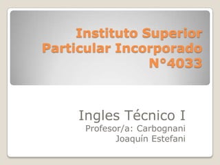 Instituto Superior
Particular Incorporado
N°4033

Ingles Técnico I
Profesor/a: Carbognani
Joaquín Estefani

 