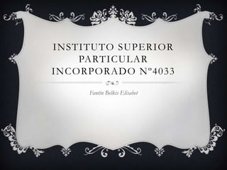 INSTITUTO SUPERIOR
    PARTICULAR
INCORPORADO Nº4033

     Fantín Belkis Elisabet
 