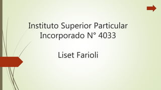 Instituto Superior Particular
Incorporado N° 4033
Liset Farioli
 