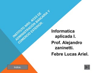 Informatica
aplicada I.
Prof. Alejandro
zaninetti.
Febre Lucas Ariel.
Indice.
 