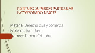 INSTITUTO SUPERIOR PARTICULAR
INCORPORADO N°4033
Materia: Derecho civil y comercial
Profesor: Turri, Jose
Alumno: Ferrero Cristobal
 