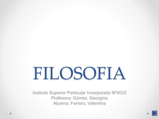 FILOSOFIA
Instituto Superior Particular Incorporado Nº4033
Profesora: Gómez, Georgina
Alumno: Ferrero, Valentina
 
