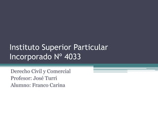 Instituto Superior Particular
Incorporado Nº 4033
Derecho Civil y Comercial
Profesor: José Turri
Alumno: Franco Carina
 