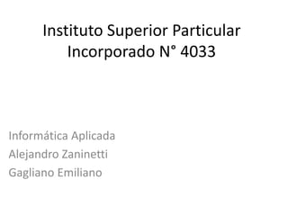 Instituto Superior Particular
Incorporado N° 4033
Informática Aplicada
Alejandro Zaninetti
Gagliano Emiliano
 