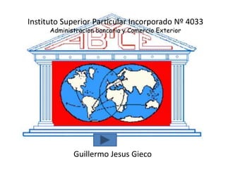 Instituto Superior Particular Incorporado Nº 4033
      Administracion bancaria y Comercio Exterior




             Guillermo Jesus Gieco
 