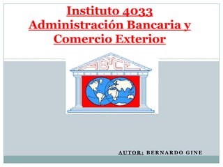 Instituto 4033
Administración Bancaria y
   Comercio Exterior




             AUTOR: BERNARDO GINE
 