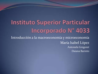 Introducción a la macroeconomía y microeconomía
María Isabel López
Antonela Gregoret
Daiana Barreto

 