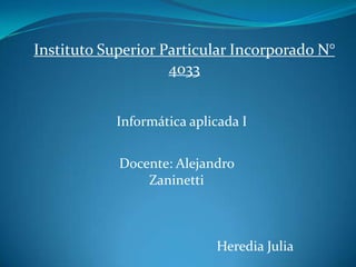 Instituto Superior Particular Incorporado N°
                    4033


            Informática aplicada I


            Docente: Alejandro
                Zaninetti



                            Heredia Julia
 