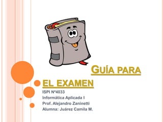 GUÍA PARA
EL EXAMEN
ISPI Nª4033
Informática Aplicada I
Prof. Alejandro Zaninetti
Alumna: Juárez Camila M.
 