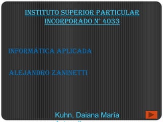 Instituto Superior Particular
         Incorporado N° 4033



Informática Aplicada


Alejandro Zaninetti




           Kuhn, Daiana María
 