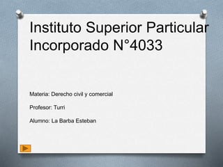 Instituto Superior Particular
Incorporado N°4033
Materia: Derecho civil y comercial
Profesor: Turri
Alumno: La Barba Esteban
 
