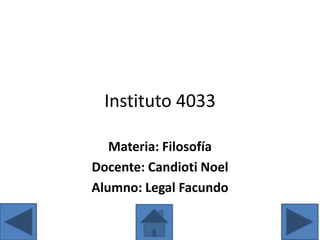Instituto 4033
Materia: Filosofía
Docente: Candioti Noel
Alumno: Legal Facundo

 