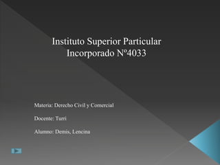 Instituto Superior Particular
Incorporado Nº4033
Materia: Derecho Civil y Comercial
Docente: Turri
Alumno: Demis, Lencina
 
