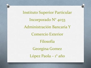 Instituto Superior Particular
Incorporado N° 4033
Administración Bancaria Y
Comercio Exterior
Filosofía
Georgina Gomez
López Paola – 1° año
 