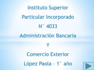 Instituto Superior
Particular Incorporado
N° 4033
Administración Bancaria
Y
Comercio Exterior
López Paola – 1° año
 