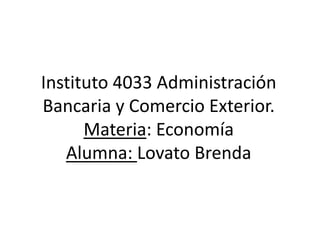 Instituto 4033 Administración
Bancaria y Comercio Exterior.
Materia: Economía
Alumna: Lovato Brenda
 