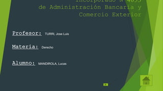 Incorporado Nº4033
de Administración Bancaria y
Comercio Exterior
Profesor: TURRI, Jose Luis
Materia: Derecho
Alumno: MANDIROLA, Lucas
 
