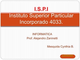 INFORMATICA
Prof. Alejandro Zaninetti
Mesquida Cynthia B.
I.S.P.I
Instituto Superior Particular
Incorporado 4033.
Comenzar
…
 