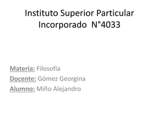 Instituto Superior Particular
Incorporado N°4033
Materia: Filosofía
Docente: Gómez Georgina
Alumno: Miño Alejandro
 
