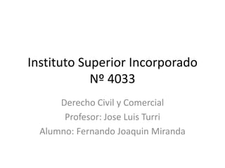 Instituto Superior Incorporado
Nº 4033
Derecho Civil y Comercial
Profesor: Jose Luis Turri
Alumno: Fernando Joaquin Miranda

 