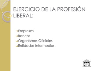EJERCICIO DE LA PROFESIÓN
LIBERAL:

Empresas
Bancos
Organismos  Oficiales
Entidades Intermedias.
 