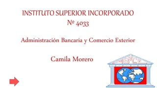 INSTITUTO SUPERIOR INCORPORADO
Nº 4033
Administración Bancaria y Comercio Exterior
Camila Morero
 