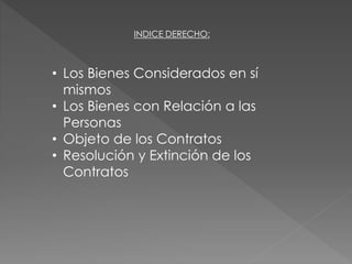 INDICE DERECHO: 
• Los Bienes Considerados en sí 
mismos 
• Los Bienes con Relación a las 
Personas 
• Objeto de los Contratos 
• Resolución y Extinción de los 
Contratos 
 