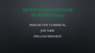 INSTITUTO SUPERIOR PARTICULAR
INCORPORADO N°4033
DERECHO CIVIL Y COMERCIAL
JOSE TURRI
ORELLANO BERNARDO
 
