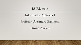 I.S.P.I. 4033
Informática Aplicada I
Profesor; Alejandro Zaninetti
Oroño Ayelen
 