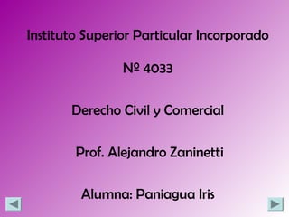 Instituto Superior Particular Incorporado

                Nº 4033

       Derecho Civil y Comercial

        Prof. Alejandro Zaninetti

         Alumna: Paniagua Iris
 