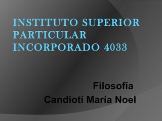 INSTITUTO SUPERIOR
PARTICULAR
INCORPORADO 4033
Filosofía
Candioti María Noel
 
