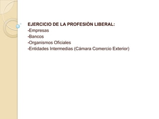 EJERCICIO DE LA PROFESIÒN LIBERAL:
•Empresas
•Bancos
•Organismos Oficiales
•Entidades Intermedias (Cámara Comercio Exterior)
 