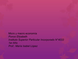 Micro y macro economía
Ponce Elizabeth
Instituto Superior Particular Incorporado N°4033
1er Año
Prof.: María Isabel López
 