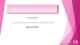 Sociedades
Instituto Superior Particular Incorporado 4033
José Luis Turri
Pretto Loana
Derecho Civil y Comercial
 