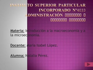 Materia: Introducción a la macroeconomía y a
la microeconomía.

Docente: María Isabel López.
Alumna: Natalia Pérez.

 