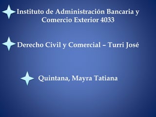 Instituto de Administración Bancaria y 
Comercio Exterior 4033 
Derecho Civil y Comercial – Turri José 
Quintana, Mayra Tatiana 
 