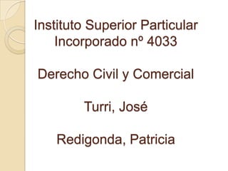 Instituto Superior Particular
Incorporado nº 4033

Derecho Civil y Comercial
Turri, José
Redigonda, Patricia

 