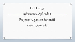 I.S.P.I. 4033
Informática Aplicada I
Profesor; Alejandro Zaninetti
Repetto, Gonzalo
 