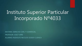 Instituto Superior Particular
Incorporado Nº4033
MATERIA: DERECHO CIVIL Y COMERCIAL
PROFESOR: JOSÉ TURRI
ALUMNO: RODOLFO NICOLÁS GODOY CUENCA
 