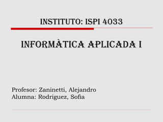 INSTITUTO: ISPI 4033
INfOrmàTIca aPlIcada I
Profesor: Zaninetti, Alejandro
Alumna: Rodriguez, Sofìa
 