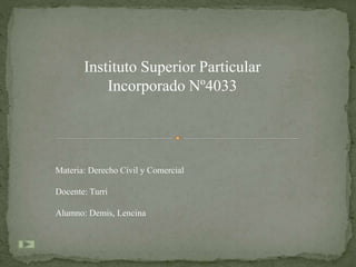 Instituto Superior Particular
Incorporado Nº4033
Materia: Derecho Civil y Comercial
Docente: Turri
Alumno: Demis, Lencina
 