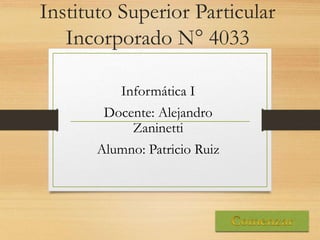 Instituto Superior Particular
Incorporado N° 4033
Informática I
Docente: Alejandro
Zaninetti
Alumno: Patricio Ruiz
 