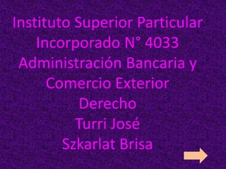 Instituto Superior Particular
Incorporado N° 4033
Administración Bancaria y
Comercio Exterior
Derecho
Turri José
Szkarlat Brisa
 