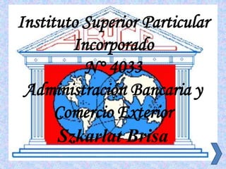 Instituto Superior Particular
Incorporado
N° 4033
Administración Bancaria y
Comercio Exterior
Szkarlat Brisa
 