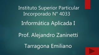 Instituto Superior Particular
Incorporado N° 4033
Informática Aplicada I
Prof. Alejandro Zaninetti
Tarragona Emiliano
 
