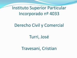 Instituto Superior Particular
Incorporado nº 4033
Derecho Civil y Comercial
Turri, José
Travesani, Cristian

 