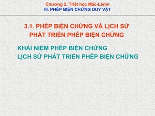 Chương 2. Triết học Mác-Lênin
III. PHÉP BIỆN CHỨNG DUY VẬT
3.1. PHÉP BIỆN CHỨNG VÀ LỊCH SỬ
PHÁT TRIỂN PHÉP BIỆN CHỨNG
KHÁI NIỆM PHÉP BIỆN CHỨNG
LỊCH SỬ PHÁT TRIỂN PHÉP BIỆN CHỨNG
 