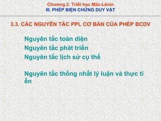 Chương 2. Triết học Mác-Lênin
III. PHÉP BIỆN CHỨNG DUY VẬT
3.3. CÁC NGUYÊN TẮC PPL CƠ BẢN CỦA PHÉP BCDV
Nguyên tắc toàn diện
Nguyên tắc phát triển
Nguyên tắc lịch sử cụ thể
Nguyên tắc thống nhất lý luận và thực ti
ễn
 