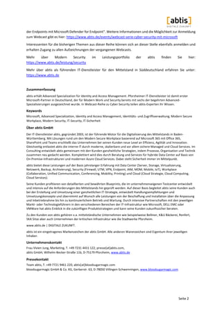 Seite 2
der Endpoints mit Microsoft Defender for Endpoint“. Weitere Informationen und die Möglichkeit zur Anmeldung
zum Webcast gibt es hier: https://www.abtis.de/events/webcast-serie-cyber-security-mit-microsoft
Interessenten für die bisherigen Themen aus dieser Reihe können sich an dieser Stelle ebenfalls anmelden und
erhalten Zugang zu allen Aufzeichnungen der vergangenen Webcasts.
Mehr über Modern Security im Leistungsportfolio der abtis finden Sie hier:
https://www.abtis.de/leistung/security
Mehr über abtis als führenden IT-Dienstleister für den Mittelstand in Süddeutschland erfahren Sie unter:
https://www.abtis.de
Zusammenfassung
abtis erhält Advanced Specialization für Identity and Access Management. Pforzheimer IT-Dienstleister ist damit erster
Microsoft-Partner in Deutschland, der für Modern Work und Security bereits mit sechs der begehrten Advanced-
Spezialisierungen ausgezeichnet wurde. In Webcast-Reihe zu Cyber Security teilen abtis-Experten ihr Wissen.
Keywords
Microsoft, Advanced Specialization, Identity and Access Management, Identitäts- und Zugriffsverwaltung, Modern Secure
Workplace, Modern Security, IT-Security, IT-Sicherheit
Über abtis GmbH
Der IT-Dienstleister abtis, gegründet 2003, ist der führende Motor für die Digitalisierung des Mittelstands in Baden-
Württemberg. Mit Lösungen rund um den Modern Secure Workplace basierend auf Microsoft 365 mit Office 365,
SharePoint und Teams erschließt das Unternehmen bei seinen Kunden neue Level an Effizienz, Agilität und Innovation.
Gleichzeitig entlastet abtis die interne IT durch moderne, skalierbare und vor allem sichere Managed und Cloud Services. Im
Consulting entwickelt abtis gemeinsam mit den Kunden ganzheitliche Strategien, indem Prozesse, Organisation und Technik
zusammen neu gedacht werden. Komplettiert wird dies durch Beratung und Services für hybride Data Center auf Basis von
On-Premise-Infrastrukturen und modernen Azure Cloud Services. Dabei steht Sicherheit immer im Mittelpunkt.
abtis bietet diese Leistungen auf der Basis jahrelanger Erfahrung mit Data Center (Server, Storage, Virtualisierung,
Netzwerk, Backup, Archivierung), Security (Firewall, UTM, VPN, Endpoint, IAM, MDM, Mobile, IoT), Workplace
(Collaboration, Unified Communication, Conferencing, Mobility, Printing) und Cloud (Cloud Strategie, Cloud Computing,
Cloud Services).
Seine Kunden profitieren von detaillierten und bewährten Blueprints, die im unternehmenseigenen Testcenter entwickelt
und intensiv auf die Anforderungen des Mittelstands hin geprüft werden. Auf dieser Basis begleitet abtis seine Kunden auch
bei der Erstellung und Umsetzung einer ganzheitlichen IT-Strategie, entwickelt Handlungsempfehlungen und
Umsetzungskonzepte und übernimmt auf Wunsch alle Leistungen von der Beschaffung und Installation über die Anpassung
und Inbetriebnahme bis hin zu kontinuierlichem Betrieb und Wartung. Durch intensive Partnerschaften mit den jeweiligen
Markt- oder Technologieführern in den verschiedenen Bereichen der IT-Infrastruktur wie Microsoft, DELL EMC oder
VMWare hat abtis Einblick in die zukünftigen Produktstrategien und kann seine Kunden zukunftssicher beraten.
Zu den Kunden von abtis gehören v.a. mittelständische Unternehmen wie beispielweise Bellmer, K&U Bäckerei, Renfert,
SKA Sitze aber auch Unternehmen der kritischen Infrastruktur wie die Stadtwerke Pforzheim.
www.abtis.de | DIGITALE ZUKUNFT.
abtis ist ein eingetragenes Markenzeichen der abtis GmbH. Alle anderen Warenzeichen sind Eigentum ihrer jeweiligen
Inhaber.
Unternehmenskontakt
Frau Vivien Jung, Marketing, T. +49 7231 4431 122, presse[at]abtis.com,
abtis GmbH, Wilhelm-Becker-Straße 11b, D-75179 Pforzheim, www.abtis.de
Pressekontakt
Team abtis, T. +49 7721 9461 220, abtis[at]bloodsugarmagic.com
bloodsugarmagic GmbH & Co. KG, Gerberstr. 63, D-78050 Villingen-Schwenningen, www.bloodsugarmagic.com
 